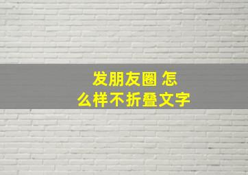 发朋友圈 怎么样不折叠文字